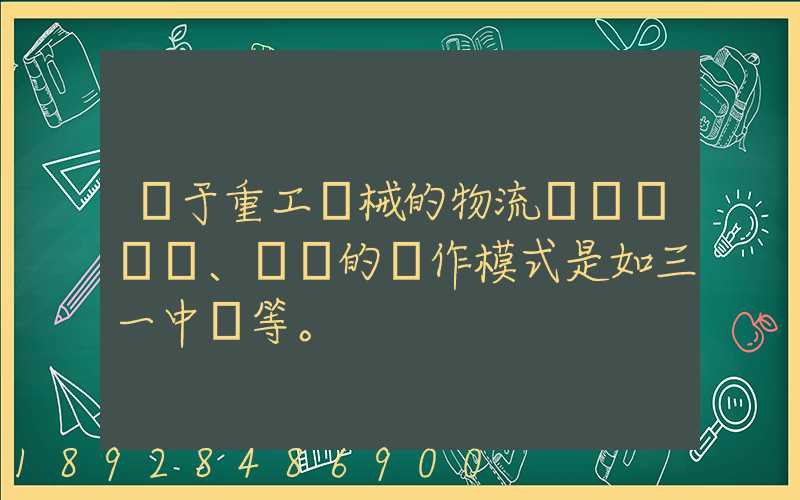 關于重工機械的物流運輸、倉儲的運作模式是如三一中聯等。